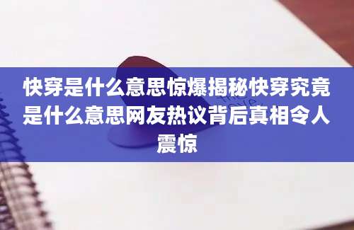 快穿是什么意思惊爆揭秘快穿究竟是什么意思网友热议背后真相令人震惊