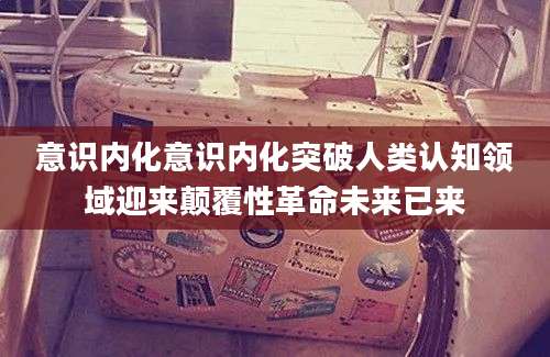 意识内化意识内化突破人类认知领域迎来颠覆性革命未来已来