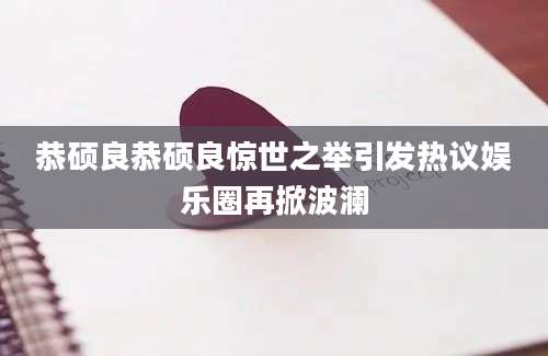 恭硕良恭硕良惊世之举引发热议娱乐圈再掀波澜