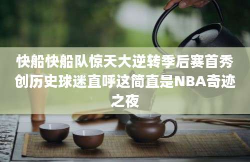 快船快船队惊天大逆转季后赛首秀创历史球迷直呼这简直是NBA奇迹之夜