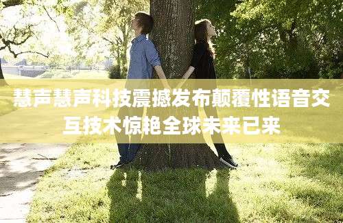 慧声慧声科技震撼发布颠覆性语音交互技术惊艳全球未来已来