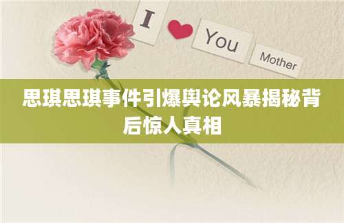 思琪思琪事件引爆舆论风暴揭秘背后惊人真相