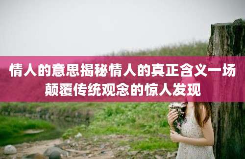 情人的意思揭秘情人的真正含义一场颠覆传统观念的惊人发现