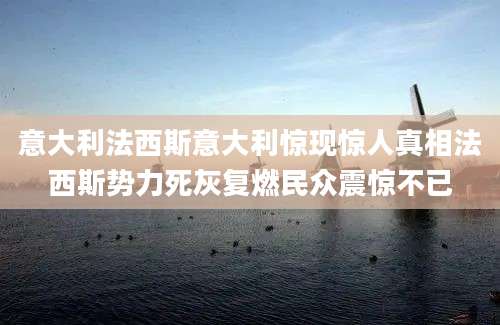 意大利法西斯意大利惊现惊人真相法西斯势力死灰复燃民众震惊不已