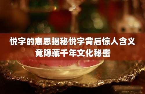 悦字的意思揭秘悦字背后惊人含义竟隐藏千年文化秘密