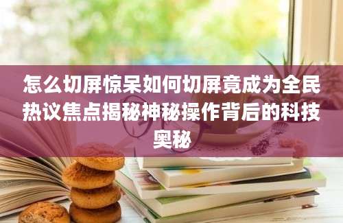 怎么切屏惊呆如何切屏竟成为全民热议焦点揭秘神秘操作背后的科技奥秘