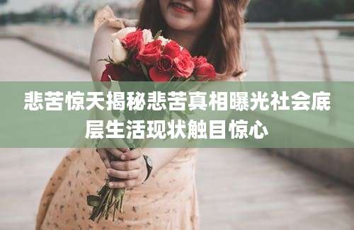 悲苦惊天揭秘悲苦真相曝光社会底层生活现状触目惊心