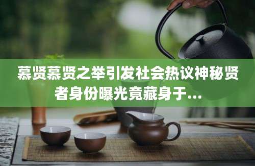 慕贤慕贤之举引发社会热议神秘贤者身份曝光竟藏身于...