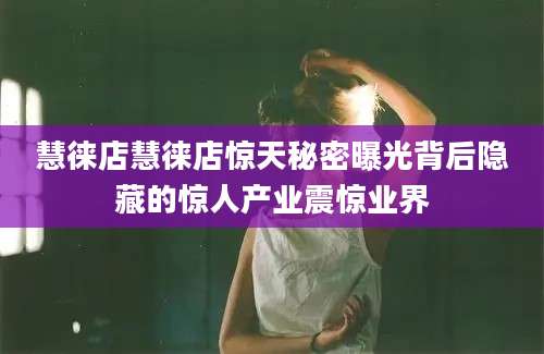慧徕店慧徕店惊天秘密曝光背后隐藏的惊人产业震惊业界