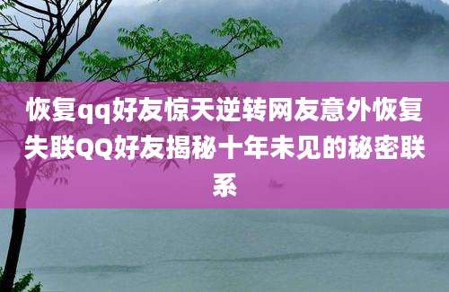 恢复qq好友惊天逆转网友意外恢复失联QQ好友揭秘十年未见的秘密联系