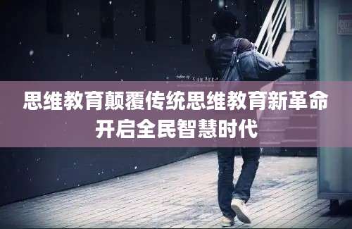 思维教育颠覆传统思维教育新革命开启全民智慧时代