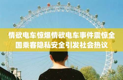 情欲电车惊爆情欲电车事件震惊全国乘客隐私安全引发社会热议