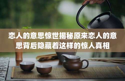 恋人的意思惊世揭秘原来恋人的意思背后隐藏着这样的惊人真相