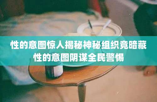 性的意图惊人揭秘神秘组织竟暗藏性的意图阴谋全民警惕
