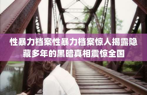 性暴力档案性暴力档案惊人揭露隐藏多年的黑暗真相震惊全国