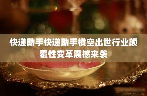 快递助手快递助手横空出世行业颠覆性变革震撼来袭