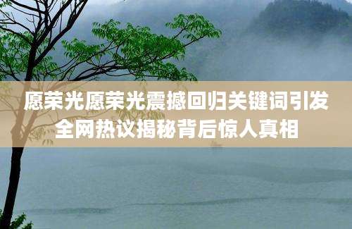 愿荣光愿荣光震撼回归关键词引发全网热议揭秘背后惊人真相