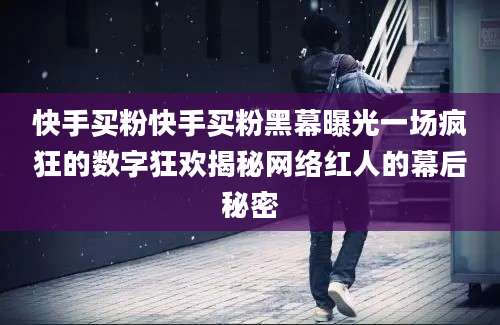 快手买粉快手买粉黑幕曝光一场疯狂的数字狂欢揭秘网络红人的幕后秘密