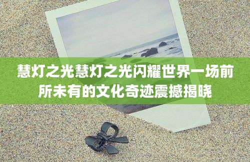 慧灯之光慧灯之光闪耀世界一场前所未有的文化奇迹震撼揭晓