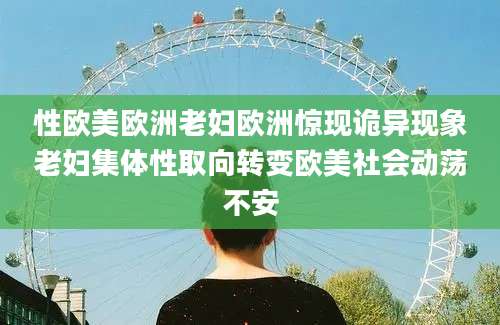 性欧美欧洲老妇欧洲惊现诡异现象老妇集体性取向转变欧美社会动荡不安