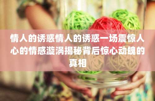情人的诱惑情人的诱惑一场震惊人心的情感漩涡揭秘背后惊心动魄的真相