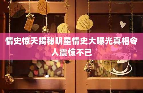 情史惊天揭秘明星情史大曝光真相令人震惊不已