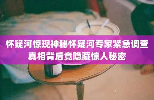 怀疑河惊现神秘怀疑河专家紧急调查真相背后竟隐藏惊人秘密