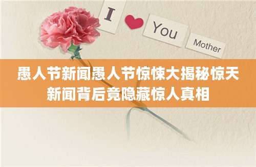 愚人节新闻愚人节惊悚大揭秘惊天新闻背后竟隐藏惊人真相
