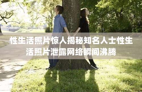 性生活照片惊人揭秘知名人士性生活照片泄露网络瞬间沸腾