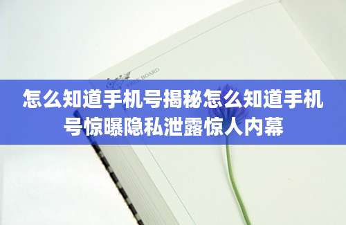 怎么知道手机号揭秘怎么知道手机号惊曝隐私泄露惊人内幕