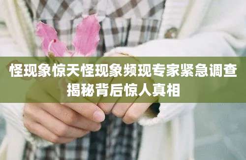 怪现象惊天怪现象频现专家紧急调查揭秘背后惊人真相