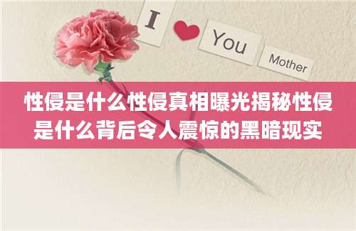 性侵是什么性侵真相曝光揭秘性侵是什么背后令人震惊的黑暗现实