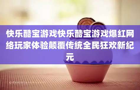 快乐酷宝游戏快乐酷宝游戏爆红网络玩家体验颠覆传统全民狂欢新纪元