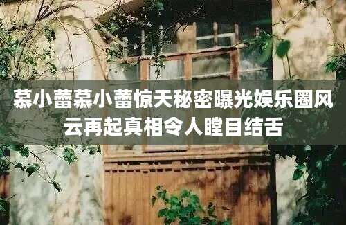 慕小蕾慕小蕾惊天秘密曝光娱乐圈风云再起真相令人瞠目结舌