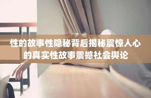 性的故事性隐秘背后揭秘震惊人心的真实性故事震撼社会舆论
