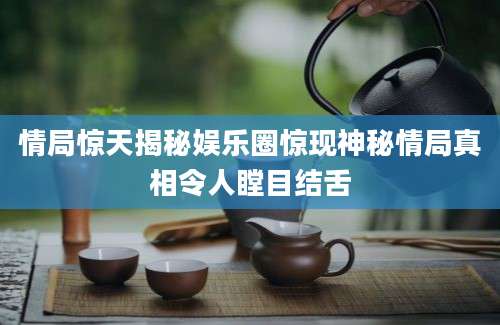 情局惊天揭秘娱乐圈惊现神秘情局真相令人瞠目结舌