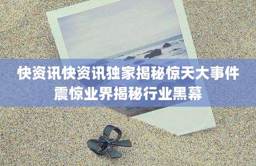 快资讯快资讯独家揭秘惊天大事件震惊业界揭秘行业黑幕