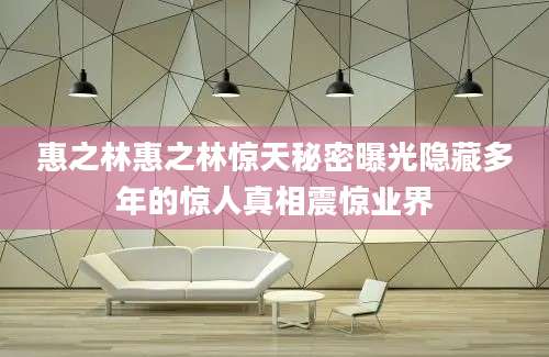 惠之林惠之林惊天秘密曝光隐藏多年的惊人真相震惊业界