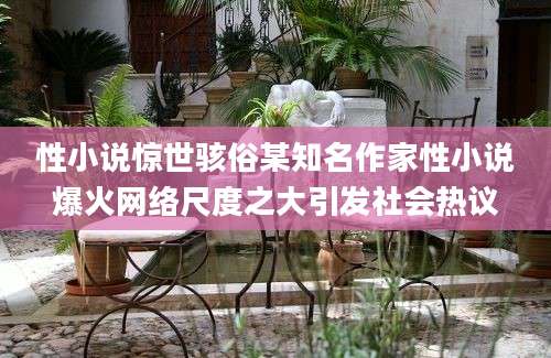 性小说惊世骇俗某知名作家性小说爆火网络尺度之大引发社会热议