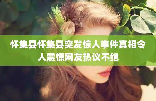 怀集县怀集县突发惊人事件真相令人震惊网友热议不绝