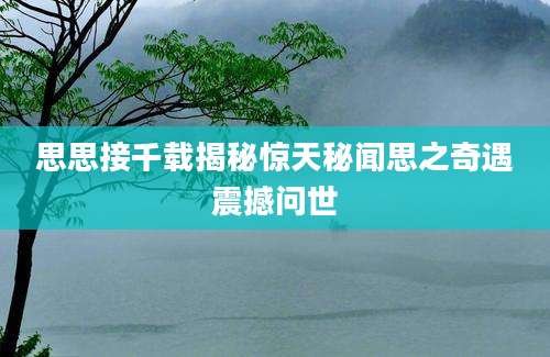 思思接千载揭秘惊天秘闻思之奇遇震撼问世