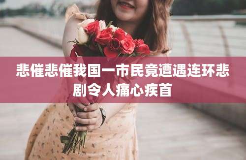 悲催悲催我国一市民竟遭遇连环悲剧令人痛心疾首