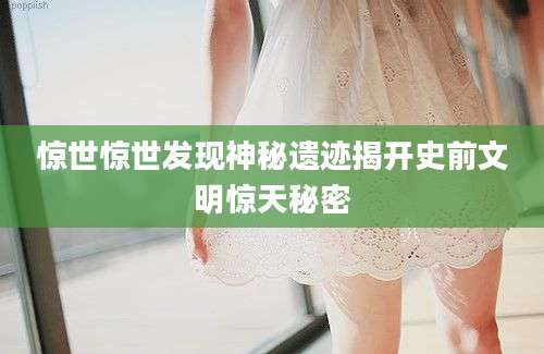 惊世惊世发现神秘遗迹揭开史前文明惊天秘密