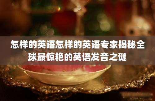 怎样的英语怎样的英语专家揭秘全球最惊艳的英语发音之谜
