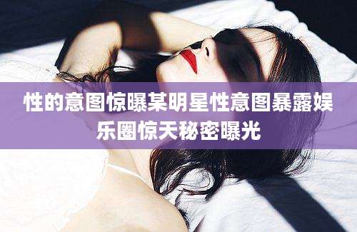 性的意图惊曝某明星性意图暴露娱乐圈惊天秘密曝光
