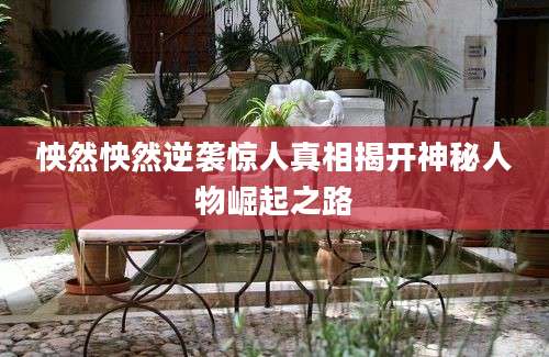 怏然怏然逆袭惊人真相揭开神秘人物崛起之路