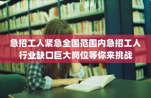 急招工人紧急全国范围内急招工人行业缺口巨大岗位等你来挑战