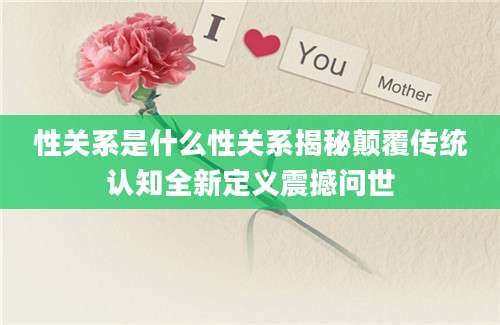 性关系是什么性关系揭秘颠覆传统认知全新定义震撼问世