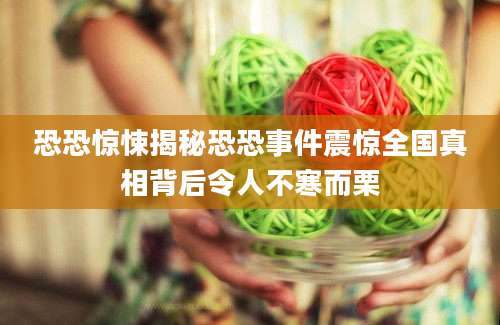 恐恐惊悚揭秘恐恐事件震惊全国真相背后令人不寒而栗