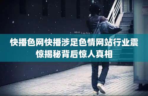快播色网快播涉足色情网站行业震惊揭秘背后惊人真相